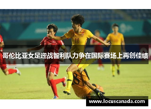 哥伦比亚女足迎战智利队力争在国际赛场上再创佳绩