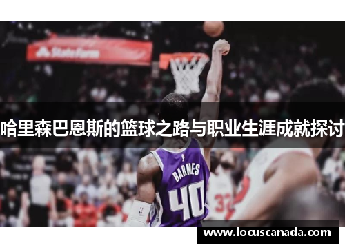 哈里森巴恩斯的篮球之路与职业生涯成就探讨