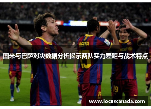 国米与巴萨对决数据分析揭示两队实力差距与战术特点