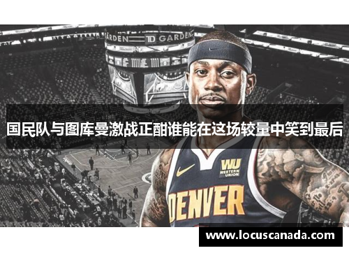 国民队与图库曼激战正酣谁能在这场较量中笑到最后