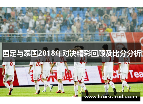 国足与泰国2018年对决精彩回顾及比分分析