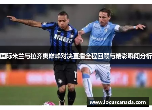国际米兰与拉齐奥巅峰对决直播全程回顾与精彩瞬间分析