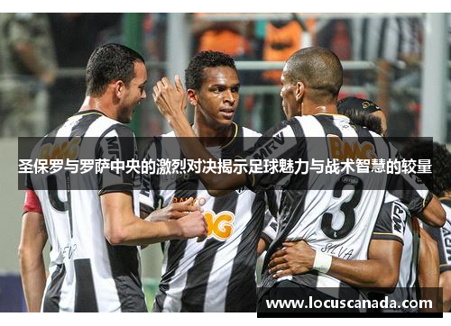 圣保罗与罗萨中央的激烈对决揭示足球魅力与战术智慧的较量