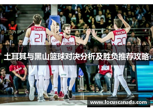 土耳其与黑山篮球对决分析及胜负推荐攻略