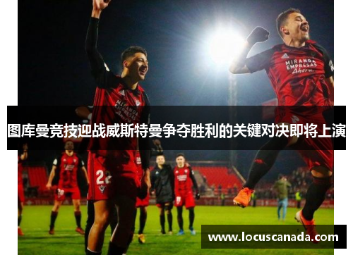 图库曼竞技迎战威斯特曼争夺胜利的关键对决即将上演
