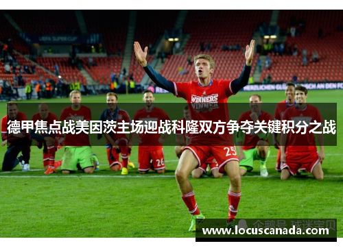 德甲焦点战美因茨主场迎战科隆双方争夺关键积分之战