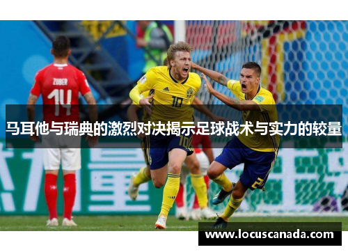 马耳他与瑞典的激烈对决揭示足球战术与实力的较量