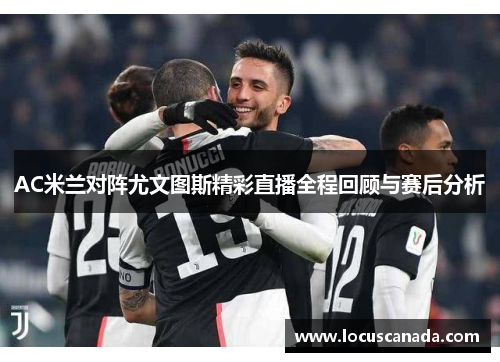 AC米兰对阵尤文图斯精彩直播全程回顾与赛后分析