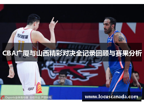 CBA广厦与山西精彩对决全记录回顾与赛果分析