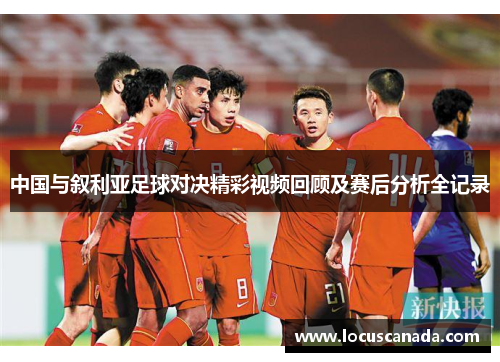 中国与叙利亚足球对决精彩视频回顾及赛后分析全记录