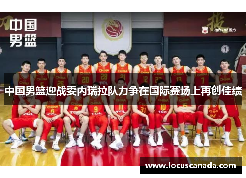 中国男篮迎战委内瑞拉队力争在国际赛场上再创佳绩