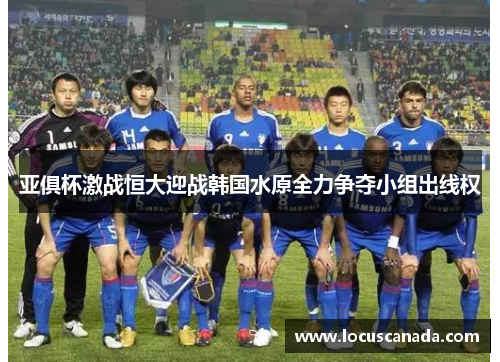 亚俱杯激战恒大迎战韩国水原全力争夺小组出线权