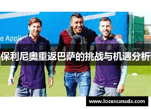 保利尼奥重返巴萨的挑战与机遇分析