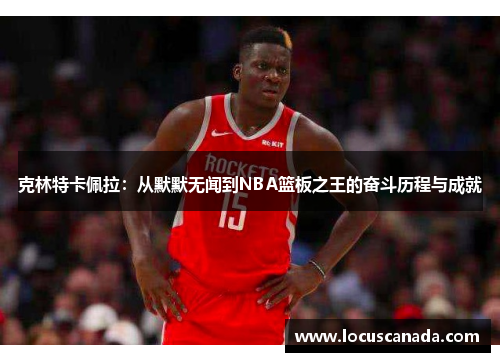 克林特卡佩拉：从默默无闻到NBA篮板之王的奋斗历程与成就