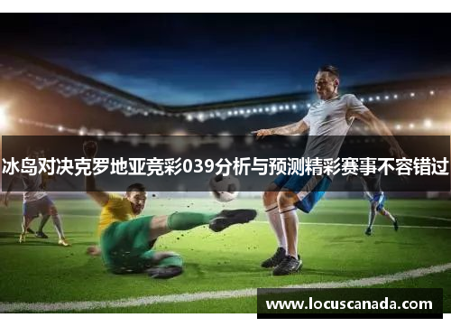 冰岛对决克罗地亚竞彩039分析与预测精彩赛事不容错过