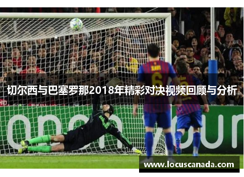 切尔西与巴塞罗那2018年精彩对决视频回顾与分析