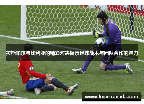 拉斯帕尔与比利亚的精彩对决揭示足球战术与团队合作的魅力