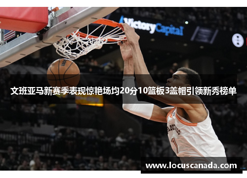 文班亚马新赛季表现惊艳场均20分10篮板3盖帽引领新秀榜单