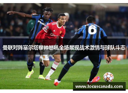 曼联对阵塞尔塔穆帅怒吼全场展现战术激情与球队斗志