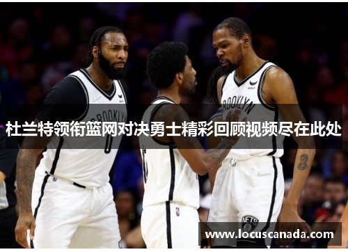 杜兰特领衔篮网对决勇士精彩回顾视频尽在此处