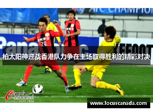 柏太阳神迎战香港队力争在主场取得胜利的精彩对决