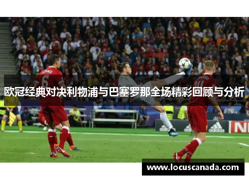 欧冠经典对决利物浦与巴塞罗那全场精彩回顾与分析