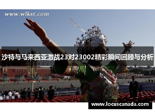 沙特与马来西亚激战23对23002精彩瞬间回顾与分析